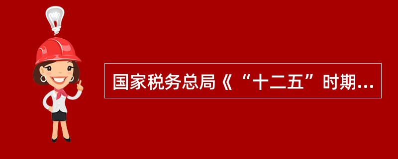 国家税务总局《“十二五”时期纳税服务工作发展规划》明确，按照构建和谐社会和建设服