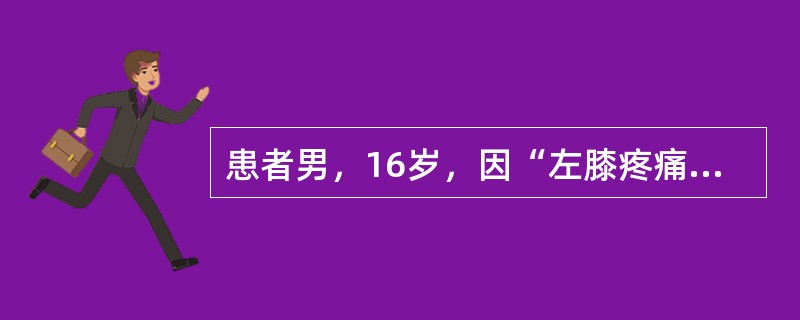 患者男，16岁，因“左膝疼痛2个月来诊”。X线片：左股骨下段溶骨性破坏，边界不清