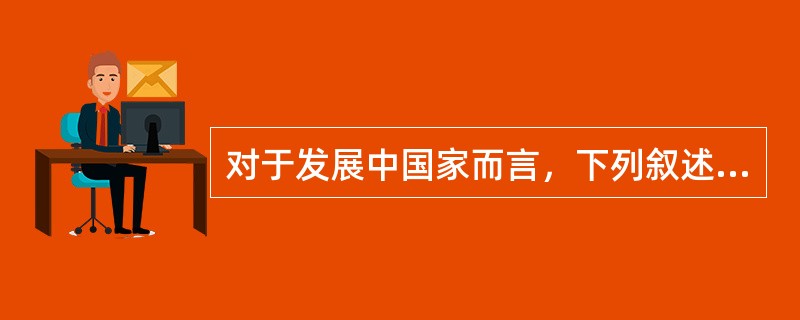 对于发展中国家而言，下列叙述错误的是（）。