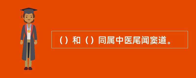 （）和（）同属中医尾闻窦道。