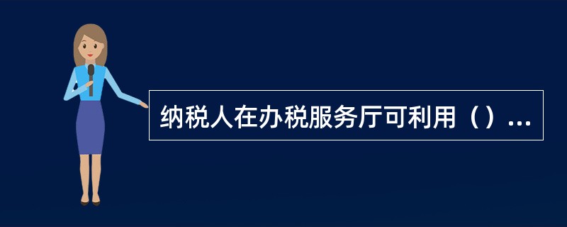 纳税人在办税服务厅可利用（）等系统，进行自助申报业务、查询涉税政策等。