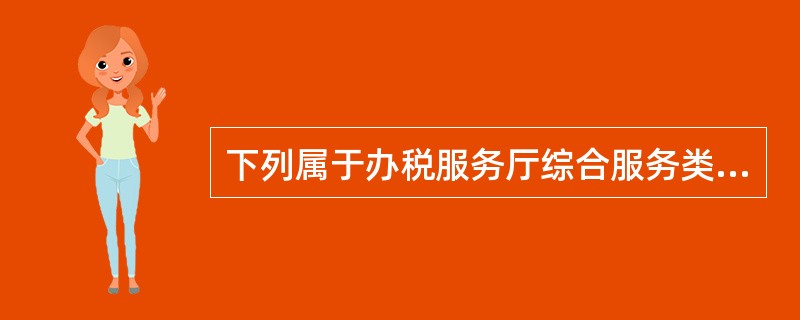 下列属于办税服务厅综合服务类窗口受理的事项有（）。