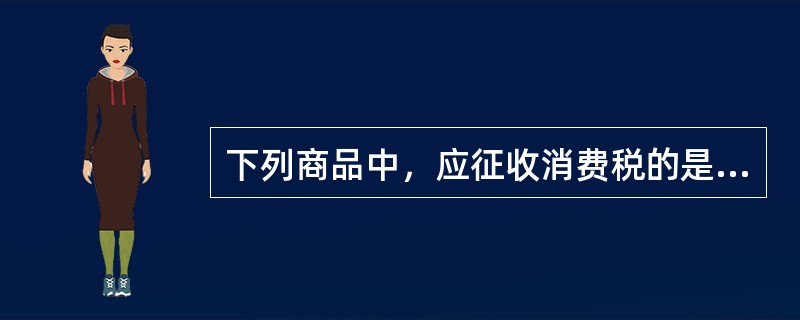 下列商品中，应征收消费税的是（）。