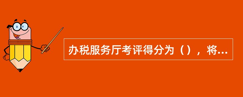 办税服务厅考评得分为（），将评定为“良好办税服务厅”。