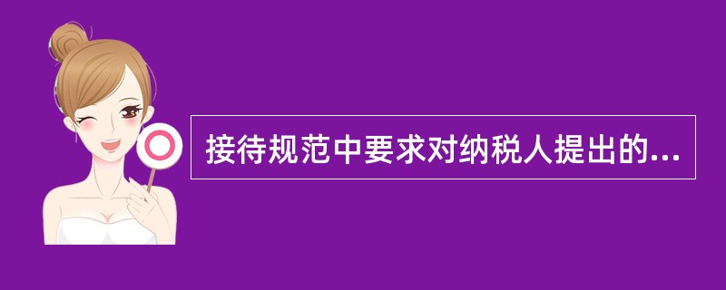 接待规范中要求对纳税人提出的问题要认真倾听，按“（）”要求办理或有效指引。