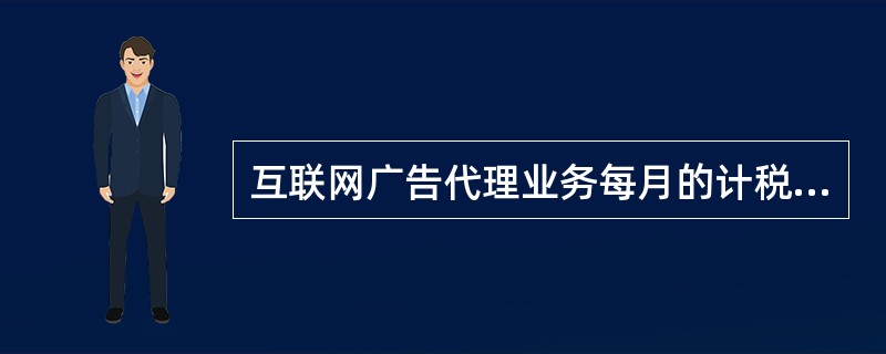 互联网广告代理业务每月的计税营业额为（）