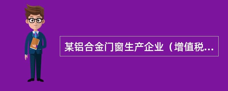 某铝合金门窗生产企业（增值税一般纳税人）将自产铝合金门窗用于本企业在建工程，已知