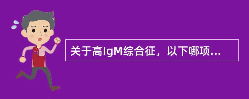 关于高IgM综合征，以下哪项是错误的（）