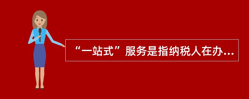 “一站式”服务是指纳税人在办税服务厅内一次性完成所有涉税事项，包括（），将纳税人