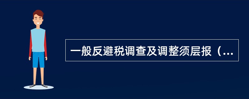 一般反避税调查及调整须层报（）批准。