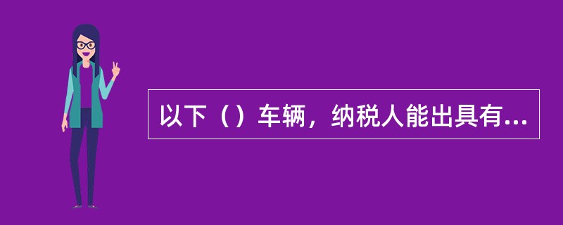 以下（）车辆，纳税人能出具有效证明的，计税依据为其提供的统一发票或有效凭证注明的