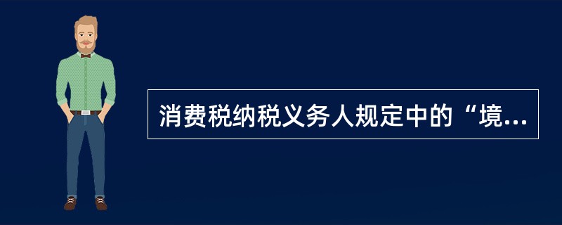 消费税纳税义务人规定中的“境内”，是指生产、委托加工和进口属于应当征收消费税的消