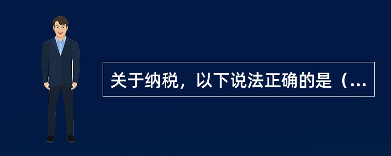 关于纳税，以下说法正确的是（）。