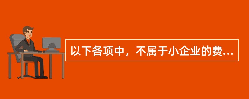 以下各项中，不属于小企业的费用的是（）。