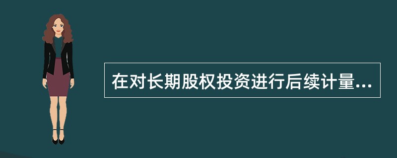 在对长期股权投资进行后续计量时，投资企业对被投资单位的长期股权投资应当采用权益法