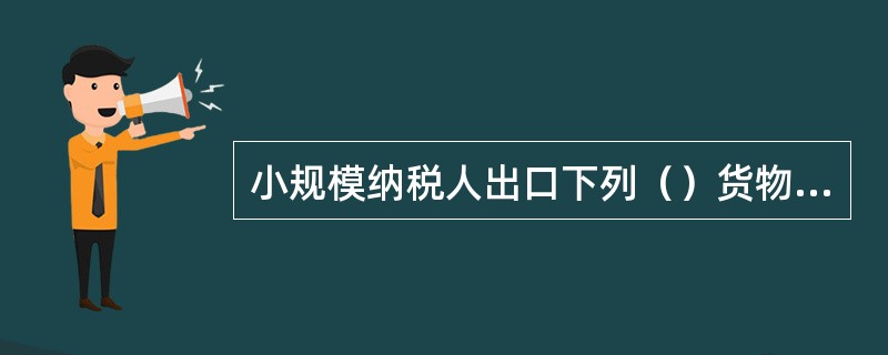 小规模纳税人出口下列（）货物，除另有规定者外，应征收增值税。下列货物为应税消费品