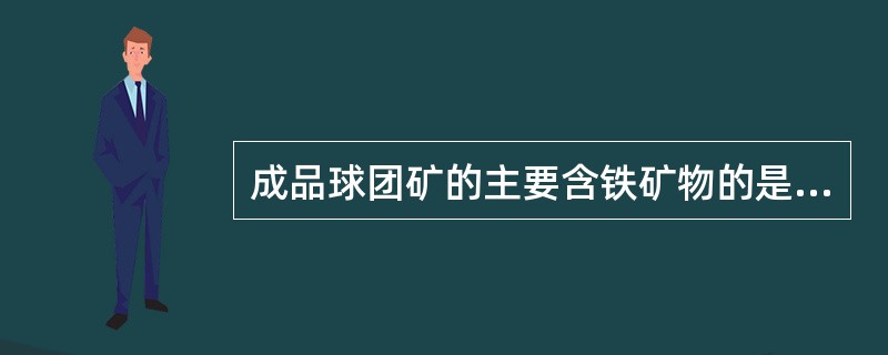 成品球团矿的主要含铁矿物的是（）。