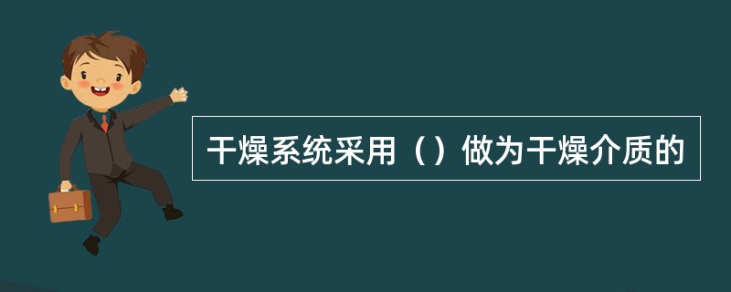 干燥系统采用（）做为干燥介质的