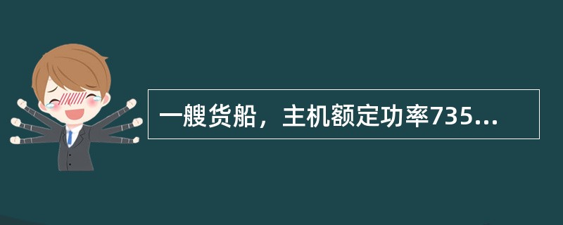 一艘货船，主机额定功率735kW，传动装置为齿轮箱，具有独立压力循环滑油系统，装