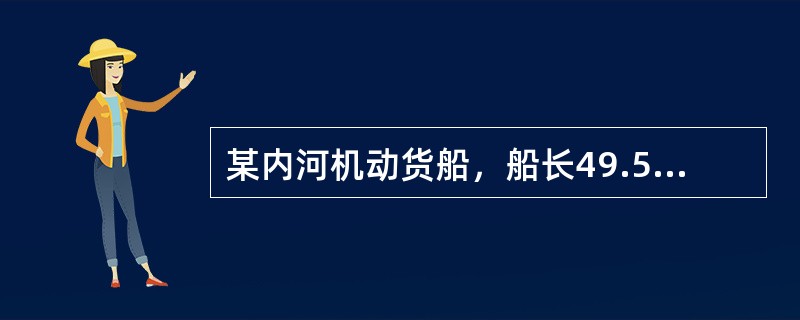 某内河机动货船，船长49.5米，总长51.8米，设前驾驶室一层和后甲板室一层，该