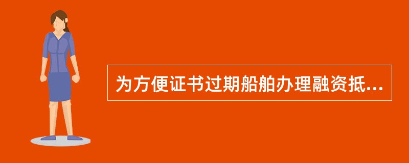 为方便证书过期船舶办理融资抵押贷款，某船舶检验机构应船东申请，对其所属船舶采取先