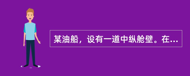 某油船，设有一道中纵舱壁。在进行破舱稳性计算时，假定其左舷某一货油舱破损进水，浸