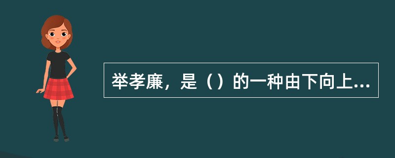 举孝廉，是（）的一种由下向上推选人才为官的制度。