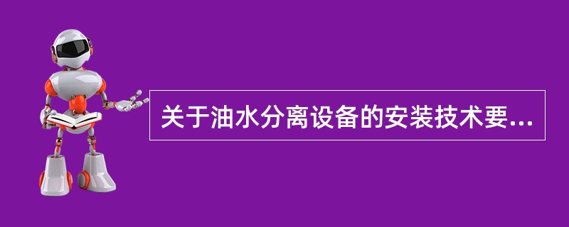 关于油水分离设备的安装技术要求，下列叙述中正确的是（）。