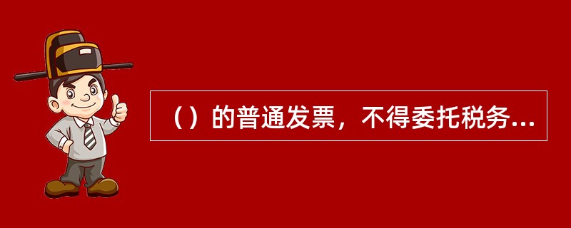 （）的普通发票，不得委托税务机关以外的单位代开。