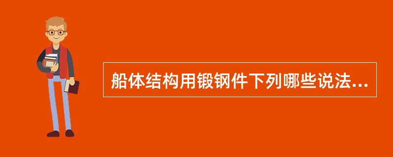 船体结构用锻钢件下列哪些说法是正确的？（）