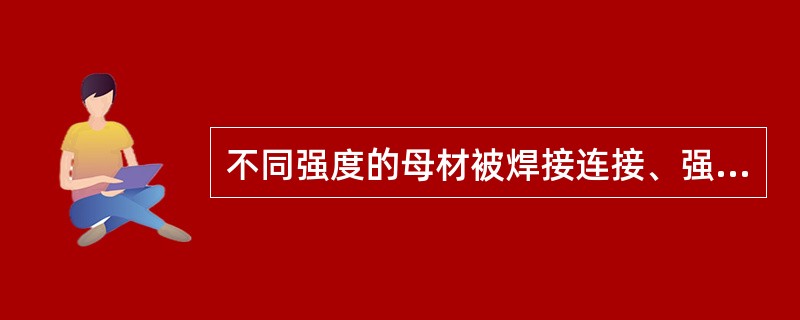 不同强度的母材被焊接连接、强度相同韧性不同的母材被焊接连接时，焊接材料应如何选取