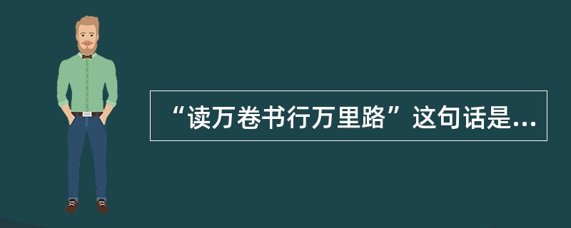 “读万卷书行万里路”这句话是（）所说的。