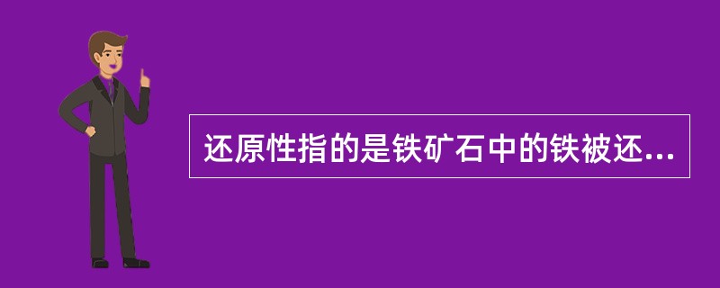 还原性指的是铁矿石中的铁被还原剂夺走的难易程度。