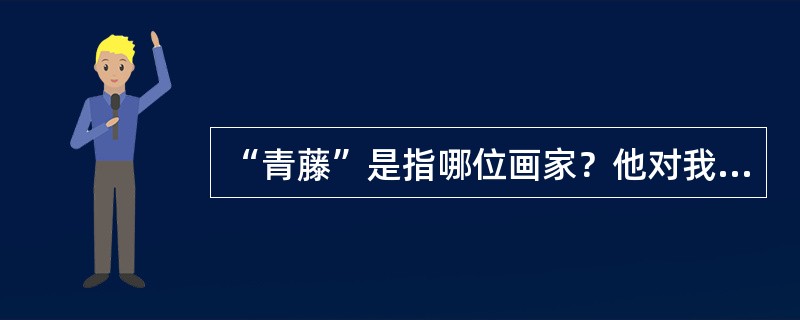 “青藤”是指哪位画家？他对我国花鸟画发展的主要贡献是什么？