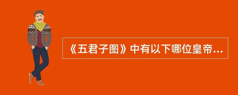 《五君子图》中有以下哪位皇帝的题诗？（）