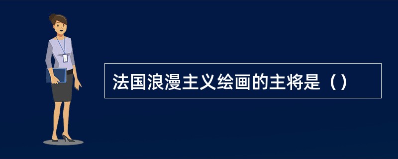 法国浪漫主义绘画的主将是（）