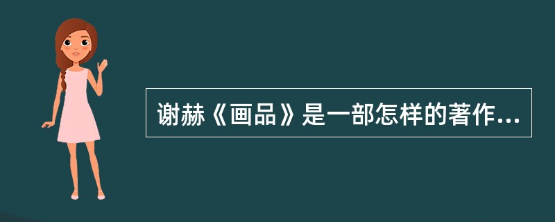 谢赫《画品》是一部怎样的著作？“六法”的内容是什么？试述“六法”对于中国美术理论