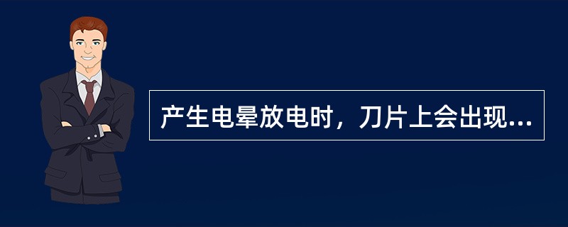 产生电晕放电时，刀片上会出现一种浅色辉光。