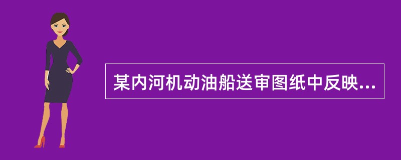 某内河机动油船送审图纸中反映其货油泵舱及泵机舱位于艏尖舱后货油舱前，并设有合理的