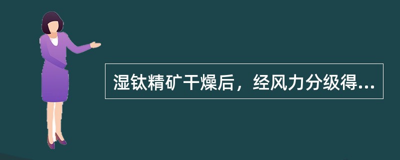 湿钛精矿干燥后，经风力分级得到粗粒级和细粒级两个产品。