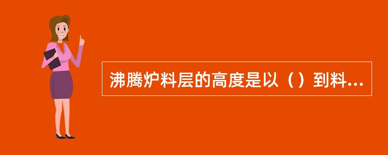 沸腾炉料层的高度是以（）到料层的颗粒浓度急剧变化的位置来确定的。