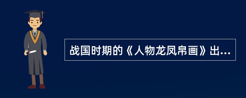 战国时期的《人物龙凤帛画》出土地点是（）年在（）