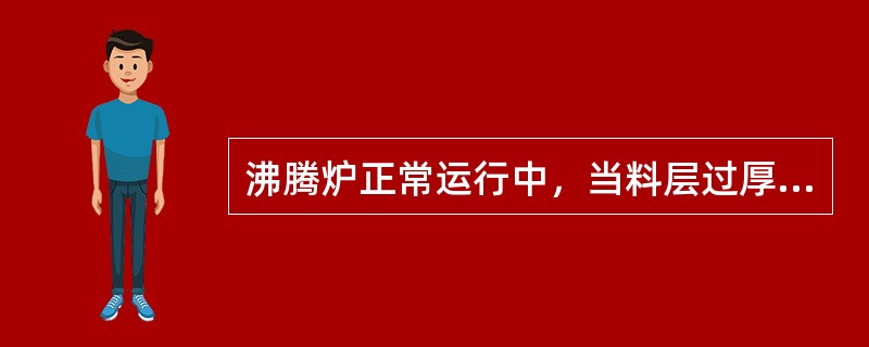 沸腾炉正常运行中，当料层过厚时应当排放底渣。