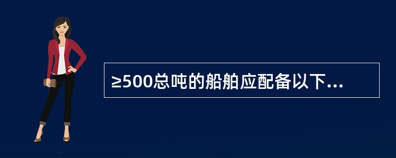 ≥500总吨的船舶应配备以下航行设备：（）