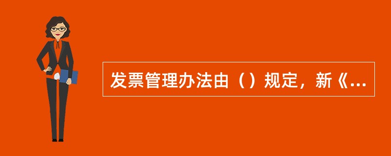 发票管理办法由（）规定，新《发票管理办法》自（）年（）月（）日开始施行。