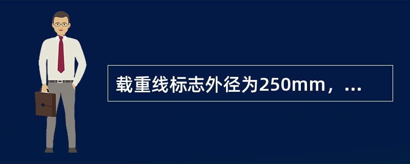 载重线标志外径为250mm，宽为25mm的圆圈与长为400mm，宽为25mm的水