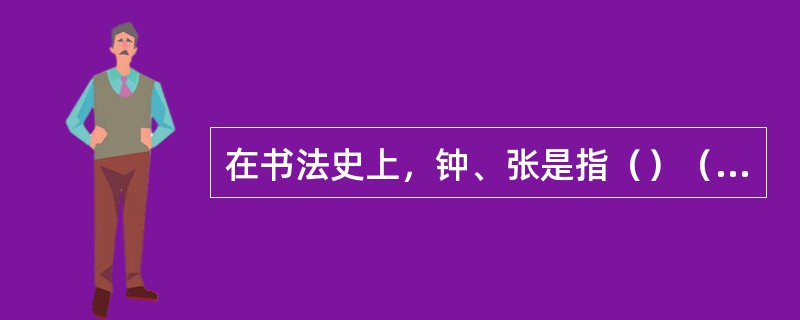 在书法史上，钟、张是指（）（），“二王”是指（）。