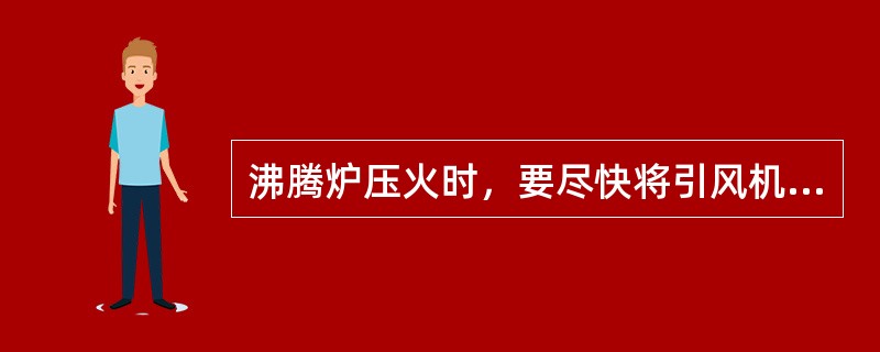 沸腾炉压火时，要尽快将引风机挡板，炉门打开。