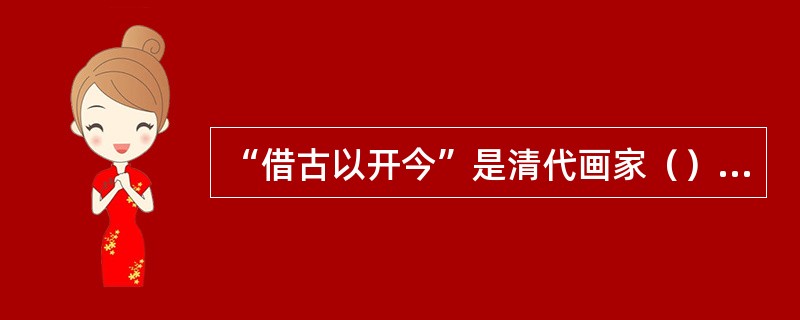 “借古以开今”是清代画家（）在其《苦瓜和尚画语录》一书中提出的。