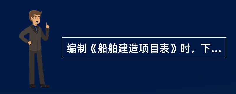 编制《船舶建造项目表》时，下面哪些内容应纳入：（）